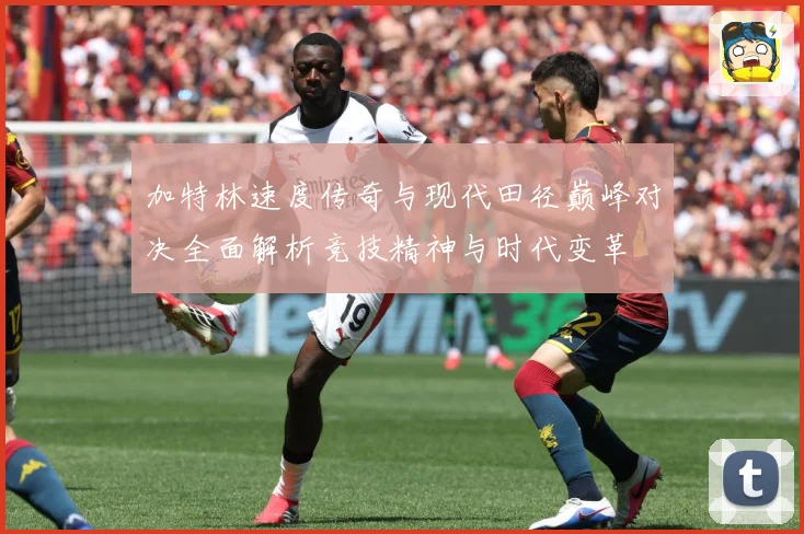 加特林速度传奇与现代田径巅峰对决全面解析竞技精神与时代变革