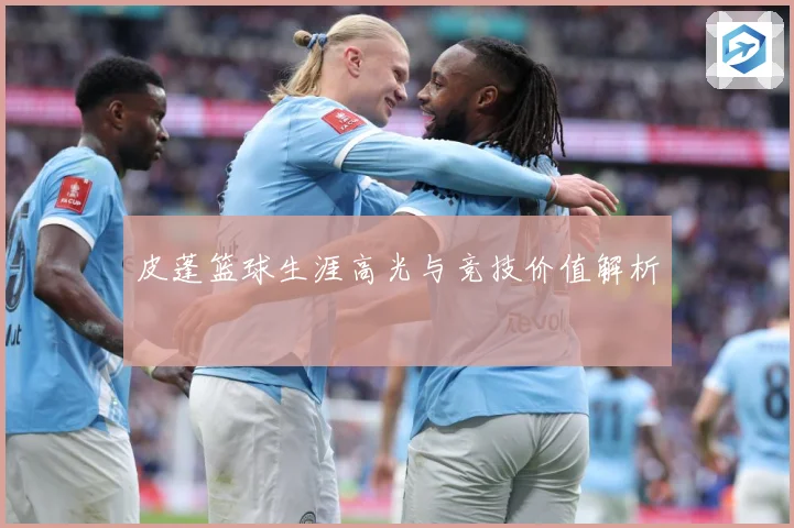 皮蓬篮球生涯高光与竞技价值解析