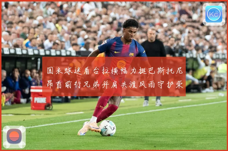 国米球迷看台拉横幅力挺巴斯托尼昂首前行兄弟并肩共渡风雨守护荣赛事前瞻
