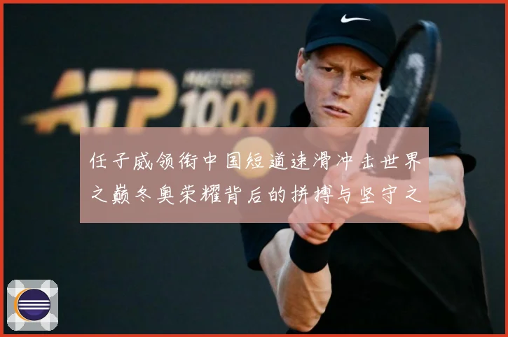 任子威领衔中国短道速滑冲击世界之巅冬奥荣耀背后的拼搏与坚守之路
