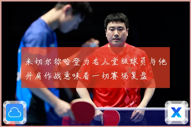 米切尔称哈登为名人堂级球员与他并肩作战意味着一切赛场复盘