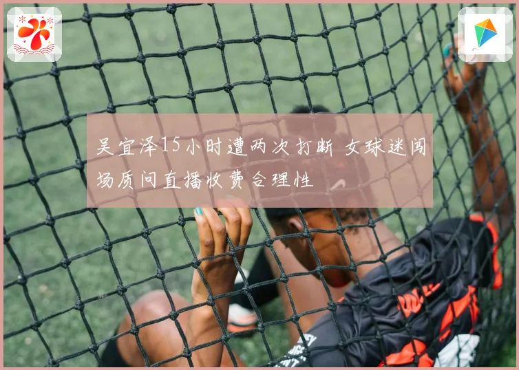 吴宜泽15小时遭两次打断 女球迷闯场质问直播收费合理性