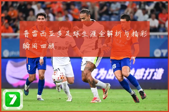 普雷西亚多足球生涯全解析与精彩瞬间回顾