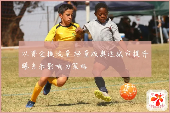 以资金换流量 轻量版奥运城市提升曝光和影响力策略