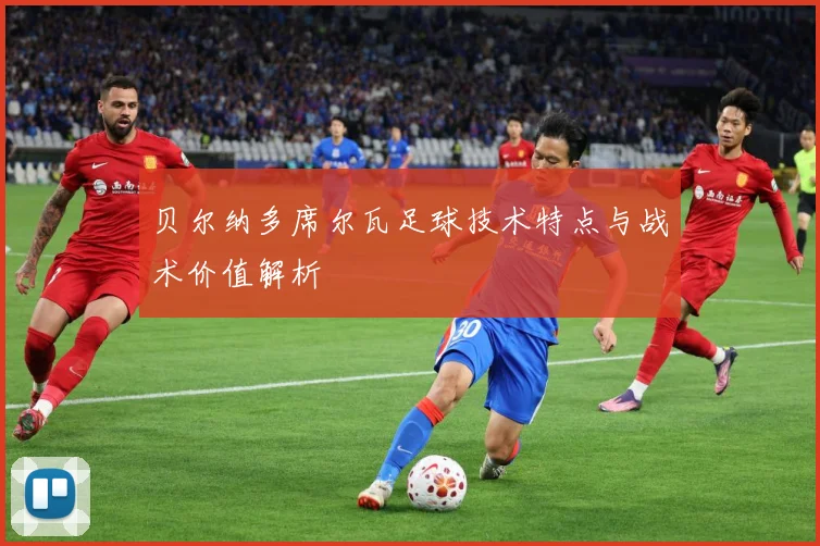 贝尔纳多席尔瓦足球技术特点与战术价值解析