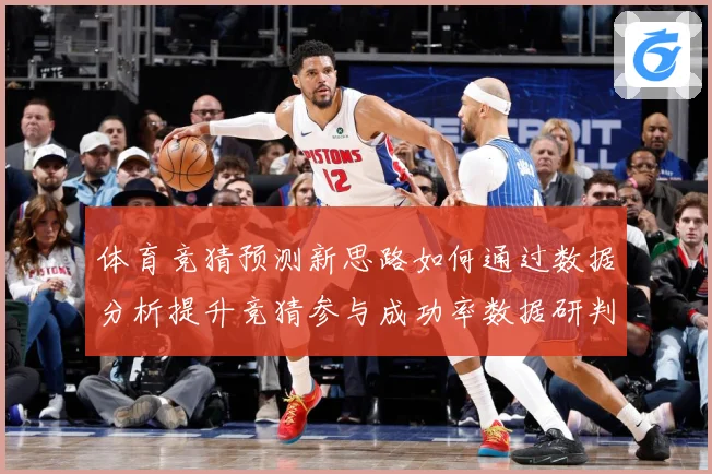 体育竞猜预测新思路如何通过数据分析提升竞猜参与成功率数据研判