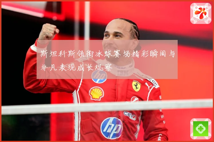 斯坦科斯领衔冰球赛场精彩瞬间与非凡表现成长观察