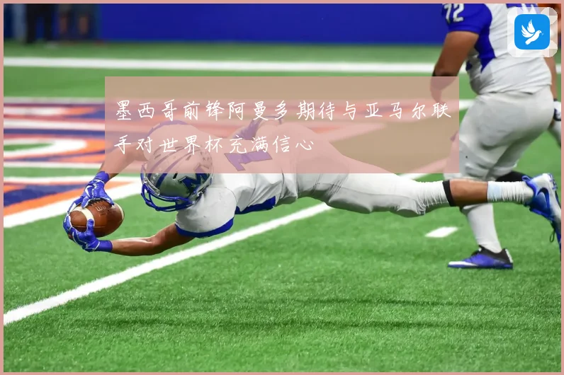 墨西哥前锋阿曼多期待与亚马尔联手对世界杯充满信心