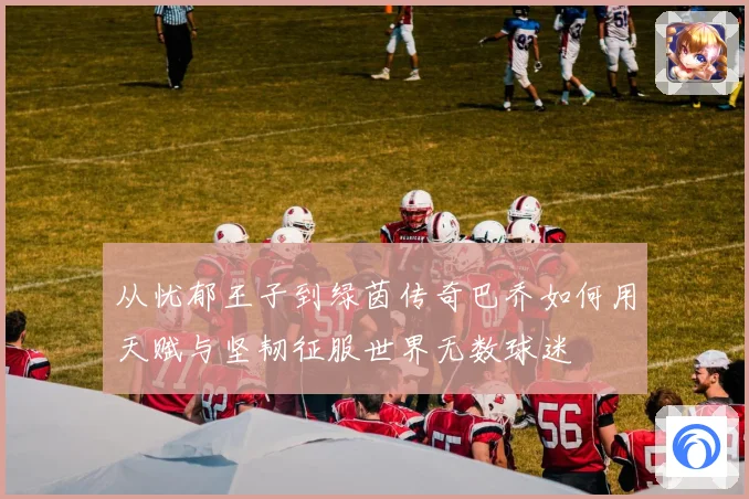 从忧郁王子到绿茵传奇巴乔如何用天赋与坚韧征服世界无数球迷