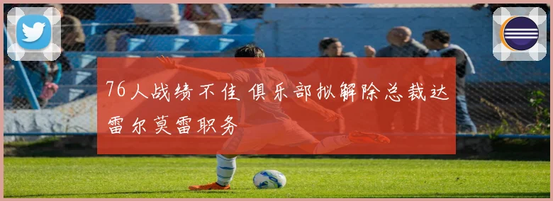 76人战绩不佳 俱乐部拟解除总裁达雷尔莫雷职务