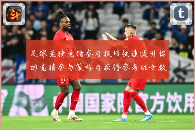 足球竞猜竞猜参与技巧快速提升你的竞猜参与策略与获得参考机会数据研判