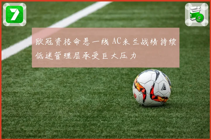欧冠资格命悬一线 AC米兰战绩持续低迷管理层承受巨大压力