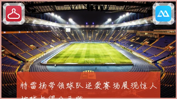 特雷杨带领球队逆袭赛场展现惊人控球与得分天赋