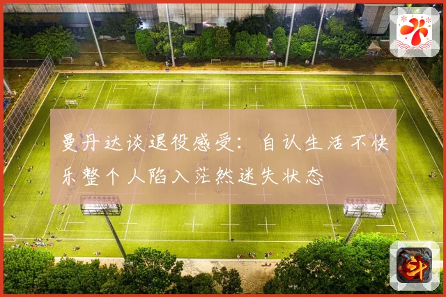曼丹达谈退役感受：自认生活不快乐整个人陷入茫然迷失状态