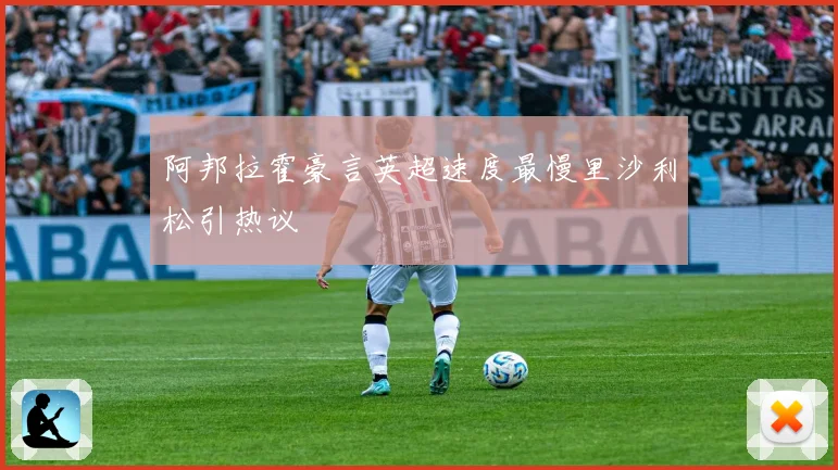 阿邦拉霍豪言英超速度最慢里沙利松引热议