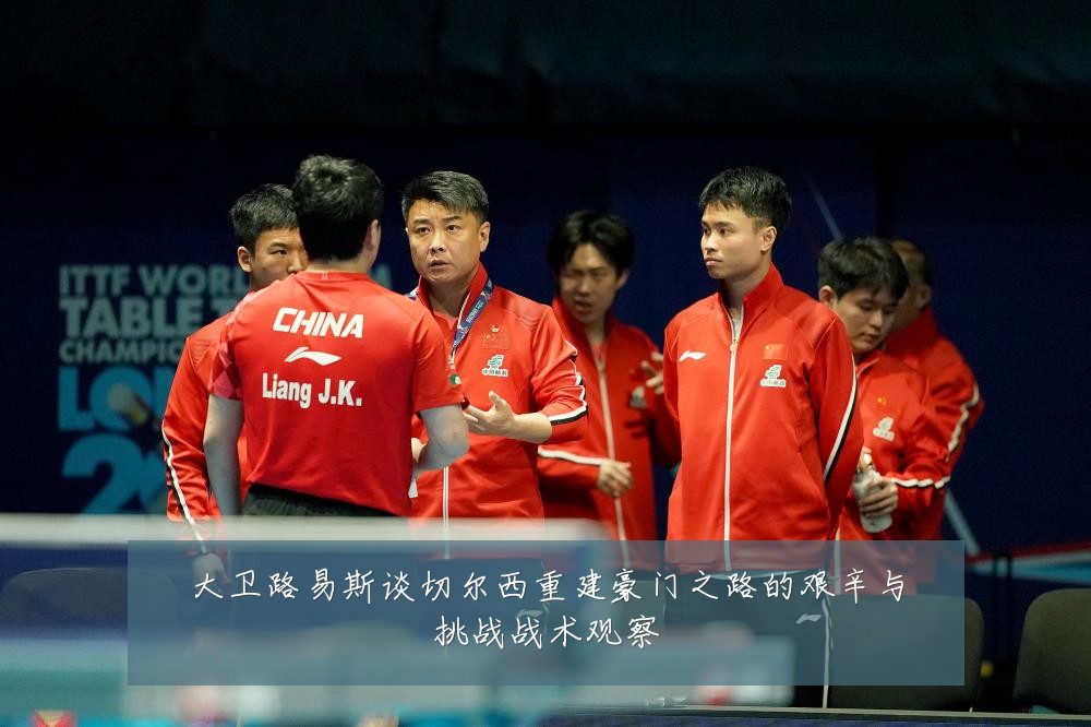 大卫路易斯谈切尔西重建豪门之路的艰辛与挑战战术观察