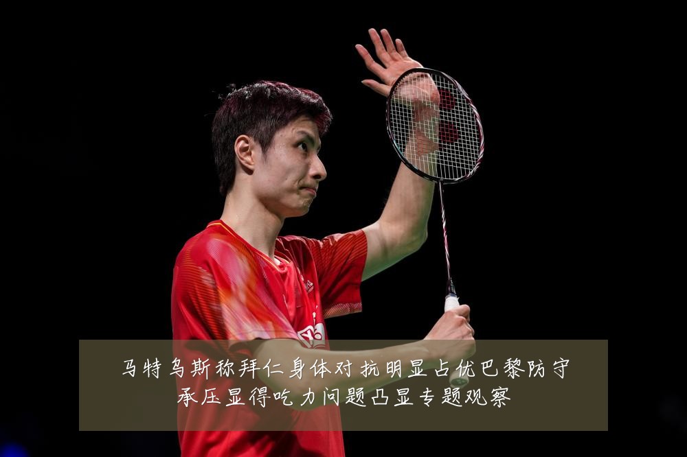 马特乌斯称拜仁身体对抗明显占优巴黎防守承压显得吃力问题凸显专题观察